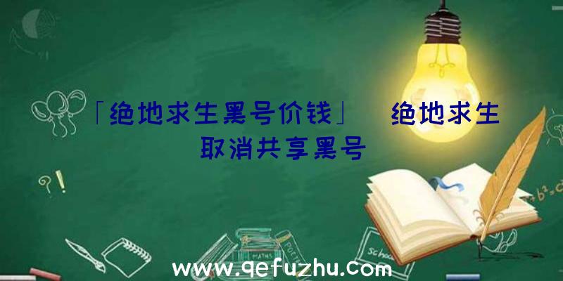 「绝地求生黑号价钱」|绝地求生取消共享黑号